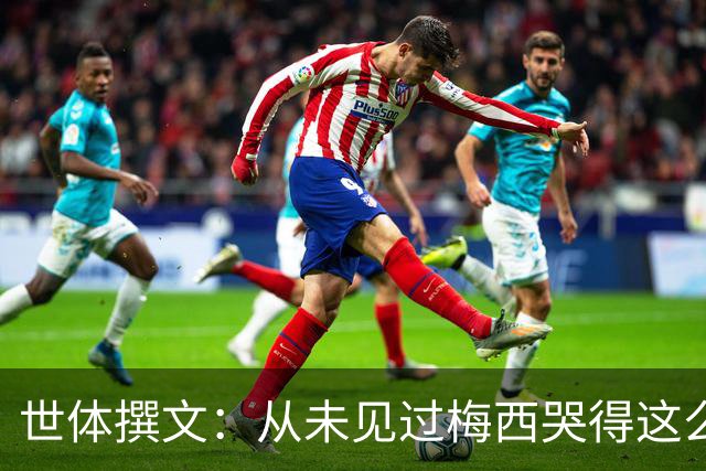 世体撰文：从未见过梅西哭得这么厉害，在卡塔尔夺冠那一刻都没有